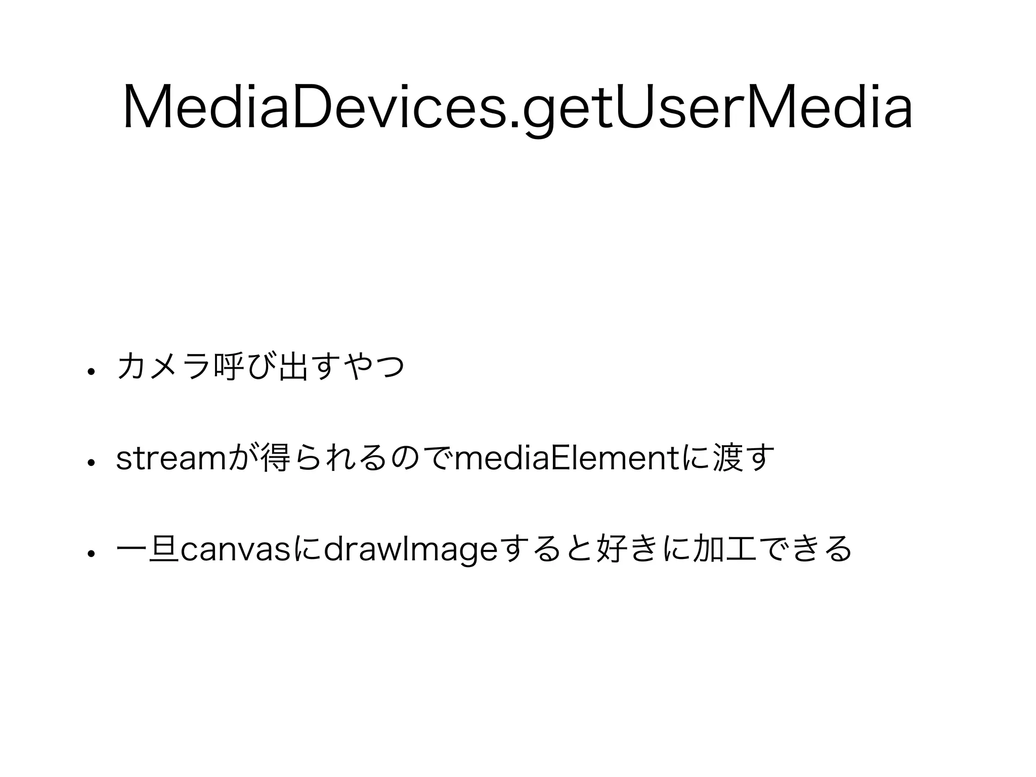 MediaDevices.getUserMedia
• カメラ呼び出すやつ
• streamが得られるのでmediaElementに渡す
• 一旦canvasにdrawImageすると好きに加工できる
 