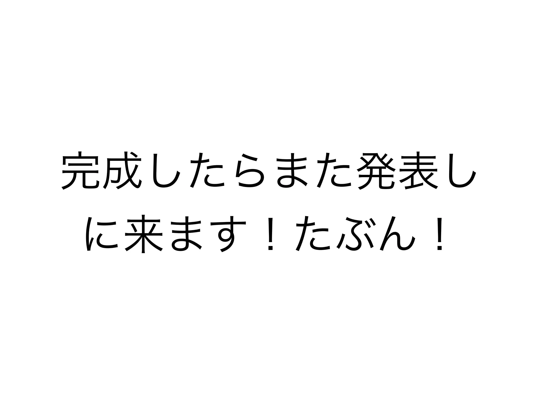 完成したらまた発表し
に来ます！たぶん！
 