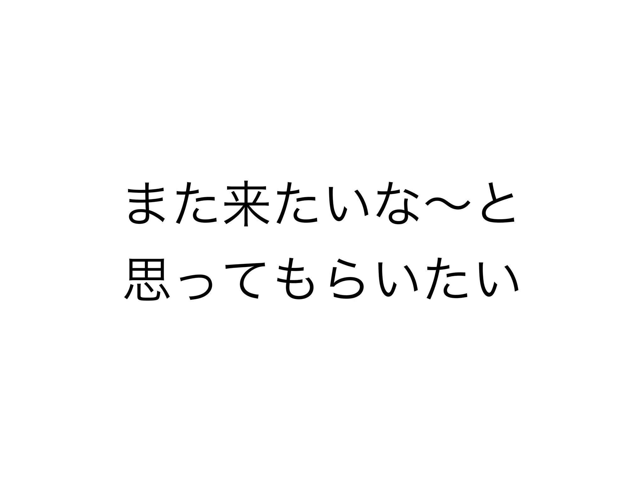 また来たいな∼と 
思ってもらいたい
 