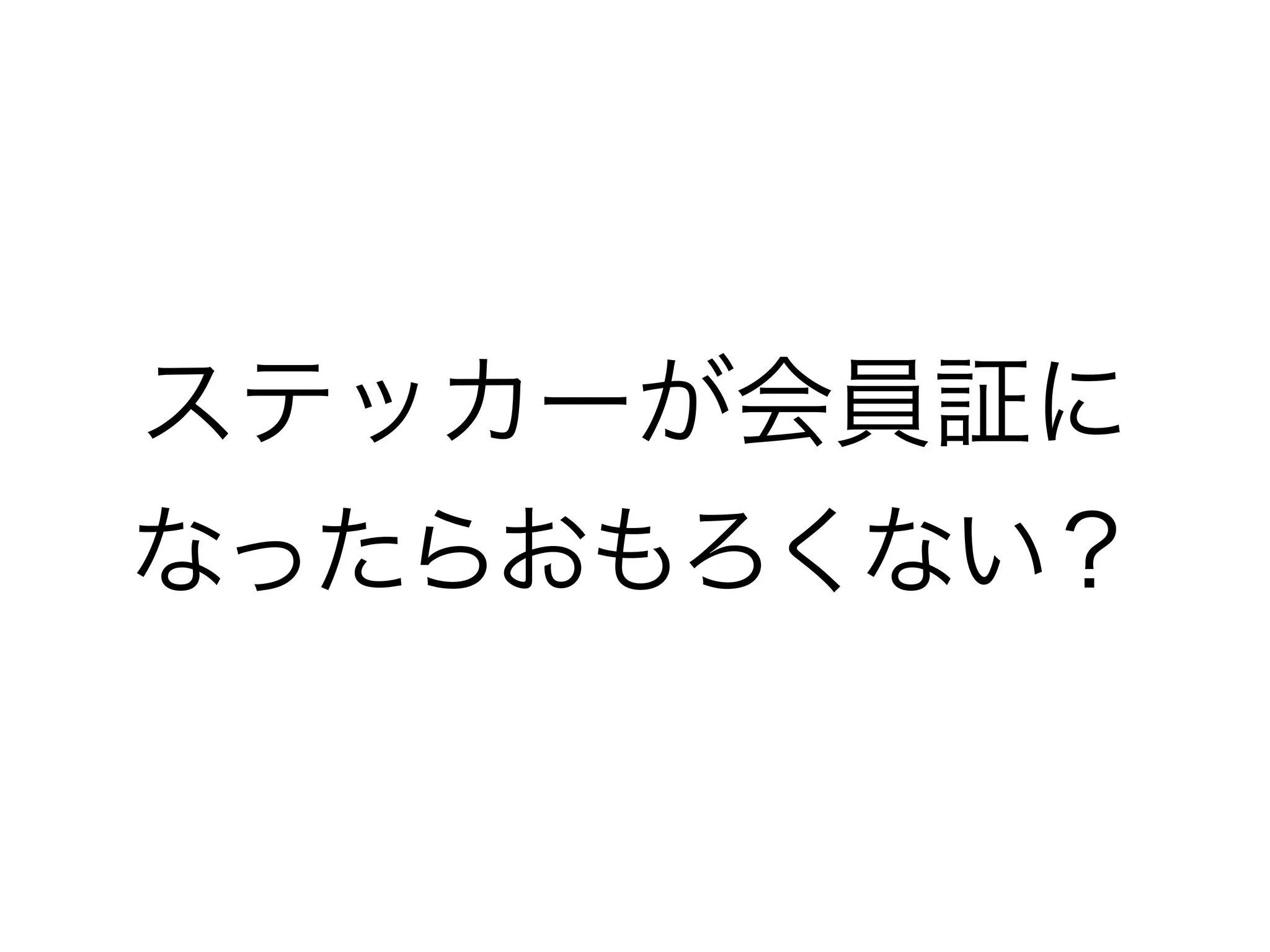 ステッカーが会員証に
なったらおもろくない？
 