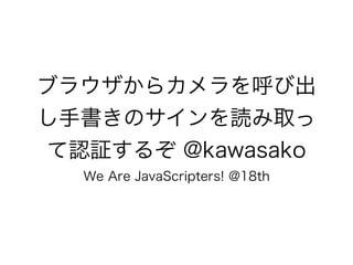 ブラウザからカメラを呼び出
し手書きのサインを読み取っ
て認証するぞ @kawasako
We Are JavaScripters! @18th
 