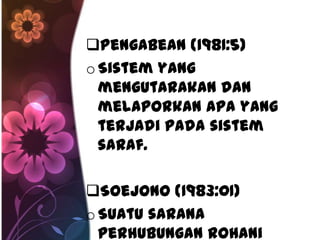 Pengabean (1981:5)
o Sistem yang
  mengutarakan dan
  melaporkan apa yang
  terjadi pada sistem
  saraf.

Soejono (1983:01)
o Suatu sarana
  perhubungan rohani
 