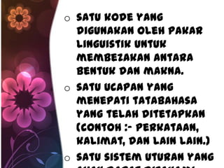 o satu kode yang
  digunakan oleh pakar
  linguistik untuk
  membezakan antara
  bentuk dan makna.
o satu ucapan yang
  menepati tatabahasa
  yang telah ditetapkan
  (contoh :- Perkataan,
  kalimat, dan lain lain.)
o satu sistem uturan yang
 