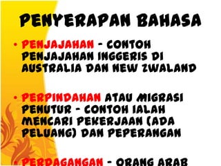 Penyerapan Bahasa
• Penjajahan – contoh
  penjajahan Inggeris di
  Australia dan New Zwaland

• Perpindahan atau Migrasi
  Penutur – contoh ialah
  mencari pekerjaan (ada
  peluang) dan peperangan
 