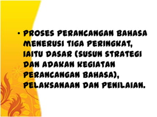 • Proses perancangan bahasa
  menerusi tiga peringkat,
  iaitu dasar (susun strategi
  dan adakan kegiatan
  perancangan bahasa),
  pelaksanaan dan penilaian.
 