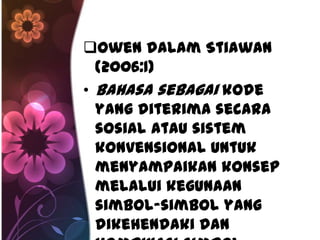 Owen dalam Stiawan
  (2006:1)
• bahasa sebagai kode
  yang diterima secara
  sosial atau sistem
  konvensional untuk
  menyampaikan konsep
  melalui kegunaan
  simbol-simbol yang
  dikehendaki dan
 