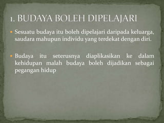  Sesuatu budaya itu boleh dipelajari daripada keluarga,

saudara mahupun individu yang terdekat dengan diri.
 Budaya

itu seterusnya diaplikasikan ke dalam
kehidupan malah budaya boleh dijadikan sebagai
pegangan hidup

 