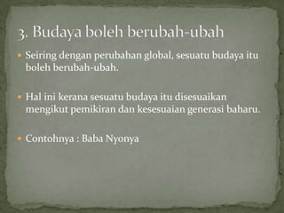  Seiring dengan perubahan global, sesuatu budaya itu

boleh berubah-ubah.
 Hal ini kerana sesuatu budaya itu disesuaikan

mengikut pemikiran dan kesesuaian generasi baharu.
 Contohnya : Baba Nyonya

 