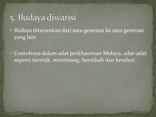  Budaya diturunkan dari satu generasi ke satu generasi

yang lain
 Contohnya dalam adat perkhawinan Melayu, adat-adat

seperti merisik, meminang, bernikah dan kenduri.

 