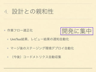 4. 設計との親和性
作業フロー適正化
UnitTest結果、レビュー結果の通知自動化
マージ後のステージング環境デプロイ自動化
（今後）コードメトリクス自動収集
開発に集中
 