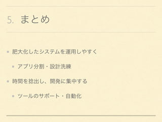 5. まとめ
肥大化したシステムを運用しやすく
アプリ分割・設計洗練
時間を捻出し、開発に集中する
ツールのサポート・自動化
 