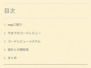 目次
1. wajaご紹介
2. 今までのコードレビュー
3. コードレビューシステム
4. 設計との親和性
5. まとめ
 