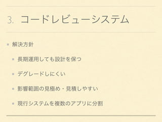 3. コードレビューシステム
解決方針
長期運用しても設計を保つ
デグレードしにくい
影響範囲の見極め・見積しやすい
現行システムを複数のアプリに分割
 