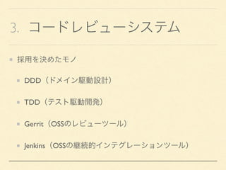 3. コードレビューシステム
採用を決めたモノ
DDD（ドメイン駆動設計）
TDD（テスト駆動開発）
Gerrit（OSSのレビューツール）
Jenkins（OSSの継続的インテグレーションツール）
 