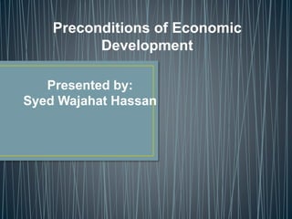 Preconditions of Economic
Development
Presented by:
Syed Wajahat Hassan
 