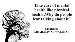 Take care of mental
health like physical
health .Why do people
fear talking about it?
Created by
MUAHAMMAD WAJAHAT
 