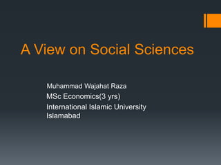 A View on Social Sciences
Muhammad Wajahat Raza
MSc Economics(3 yrs)
International Islamic University
Islamabad
 