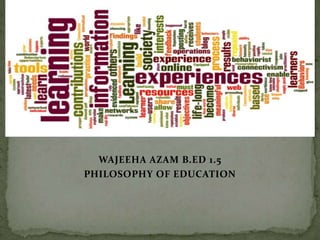 WAJEEHA AZAM B.ED 1.5
PHILOSOPHY OF EDUCATION
 