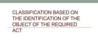 CLASSIFICATION BASED ON
THE IDENTIFICATION OF THE
OBJECT OF THE REQUIRED
ACT
 