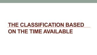 THE CLASSIFICATION BASED
ON THE TIME AVAILABLE
 