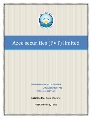 Azee securities (PVT) limited




        SUBMITTED BY: ALI HUSNAEN
                 ZUBAIR MUSHTAQ
            WAJIH-UL-HASSAN

        Submitted to: Mam Shagufta

           HITEC University Taxila
 