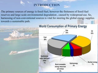 INTRODUCTION 
The primary sources of energy is fossil fuel, however the finiteness of fossil fuel 
reserves and large scale environmental degradation , caused by widespread use. So, 
harnessing of non-conventional sources is vital for steering the global energy supplies 
towards a sustainable path. 
 