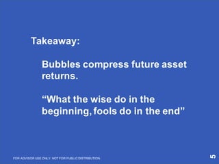 5
Takeaway:
Bubbles compress future asset
returns.
“What the wise do in the
beginning, fools do in the end”
FOR ADVISOR USE ONLY. NOT FOR PUBLIC DISTRIBUTION.
 