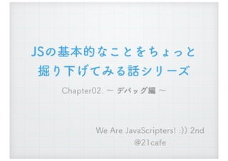 JSの基本的なことをちょっと
掘り下げてみる話シリーズ
Chapter02. ～ デバッグ編 ～
We Are JavaScripters! :)) 2nd
@21cafe
 