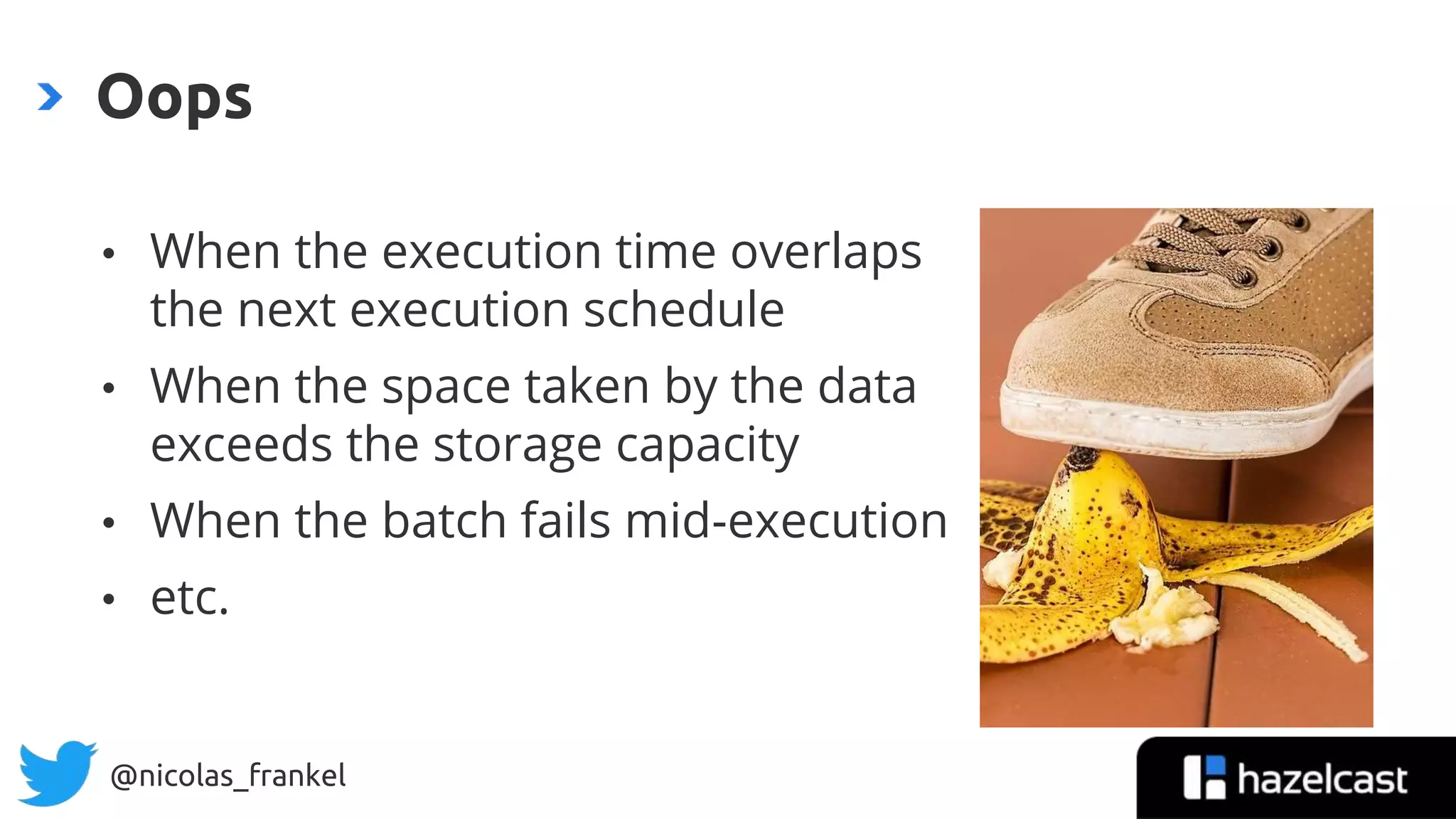 @nicolas_frankel
• When the execution time overlaps
the next execution schedule
• When the space taken by the data
exceeds the storage capacity
• When the batch fails mid-execution
• etc.
Oops
 