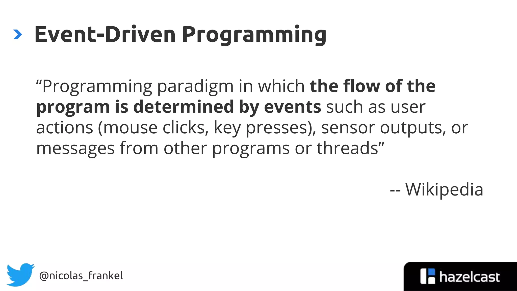 @nicolas_frankel
Event-Driven Programming
“Programming paradigm in which the flow of the
program is determined by events such as user
actions (mouse clicks, key presses), sensor outputs, or
messages from other programs or threads”
-- Wikipedia
 