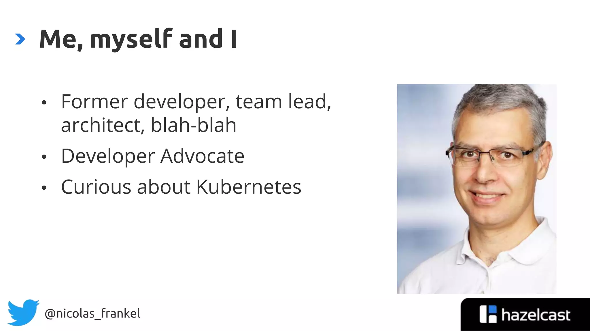 @nicolas_frankel
• Former developer, team lead,
architect, blah-blah
• Developer Advocate
• Curious about Kubernetes
Me, myself and I
 