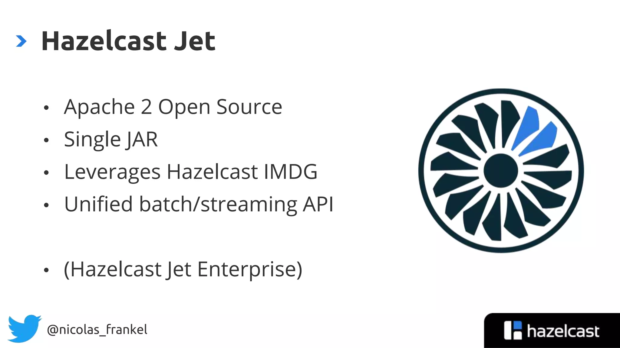 @nicolas_frankel
• Apache 2 Open Source
• Single JAR
• Leverages Hazelcast IMDG
• Unified batch/streaming API
• (Hazelcast Jet Enterprise)
Hazelcast Jet
 