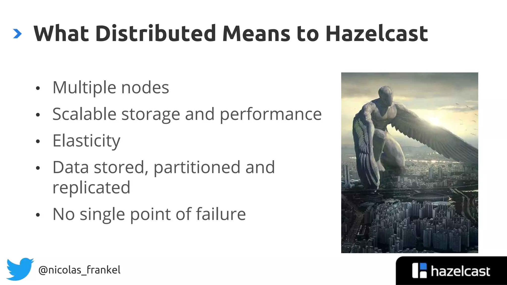 @nicolas_frankel
• Multiple nodes
• Scalable storage and performance
• Elasticity
• Data stored, partitioned and
replicated
• No single point of failure
What Distributed Means to Hazelcast
 