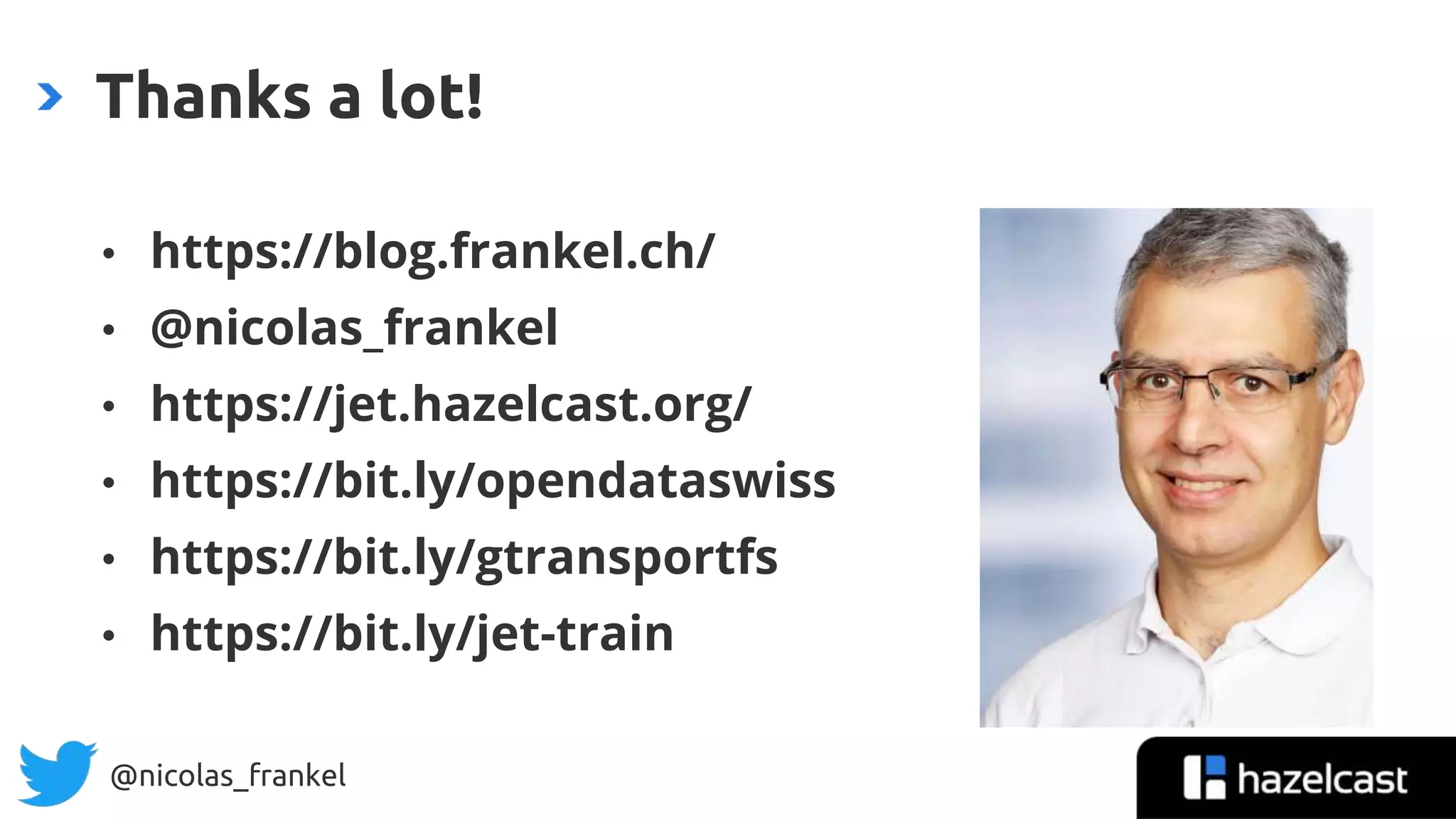 @nicolas_frankel
• https://blog.frankel.ch/
• @nicolas_frankel
• https://jet.hazelcast.org/
• https://bit.ly/opendataswiss
• https://bit.ly/gtransportfs
• https://bit.ly/jet-train
Thanks a lot!
 