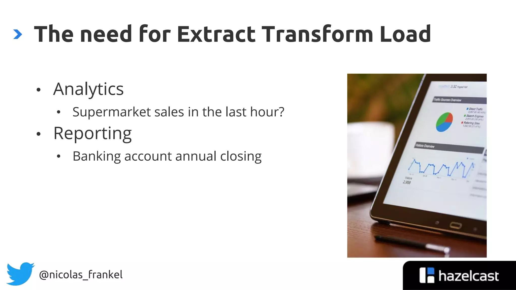 @nicolas_frankel
• Analytics
• Supermarket sales in the last hour?
• Reporting
• Banking account annual closing
The need for Extract Transform Load
 