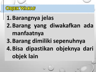 1.Barangnya jelas
2.Barang yang diwakafkan ada
manfaatnya
3.Barang dimiliki sepenuhnya
4.Bisa dipastikan objeknya dari
objek lain
 