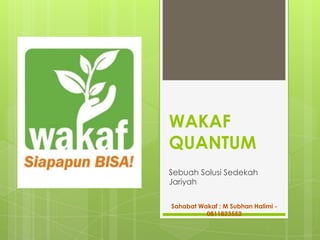WAKAF
QUANTUM
Sebuah Solusi Sedekah
Jariyah
Sahabat Wakaf : M Subhan Halimi -
0811823552
 