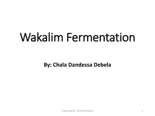 Wakalim Fermentation
By: Chala Dandessa Debela
Organized By: Chala Dandessa 1
 