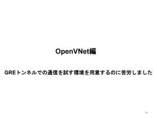 OpenVNet編
GREトンネルでの通信を試す環境を用意するのに苦労しました
14
 