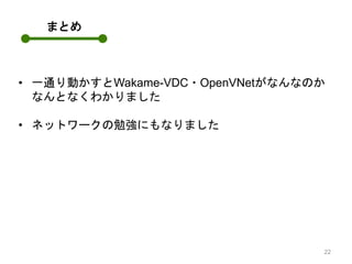 まとめ
• 一通り動かすとWakame-VDC・OpenVNetがなんなのか
なんとなくわかりました
• ネットワークの勉強にもなりました
22
 
