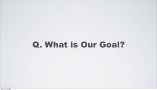 Q. What is Our Goal?




2012年11月17日土曜日
 