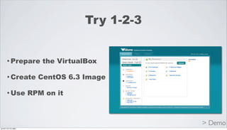 Try 1-2-3


     • Prepare      the VirtualBox

     • Create      CentOS 6.3 Image

     • Use       RPM on it



                                          > Demo
2012年11月17日土曜日
 