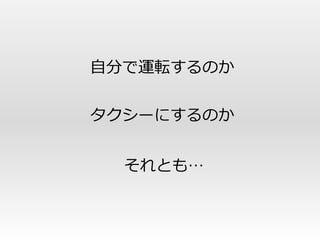 自分で運転するのか

タクシーにするのか


  それとも…
 
