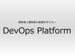 開発者と運用者の楽園を作りたい



DevOps Platform
 