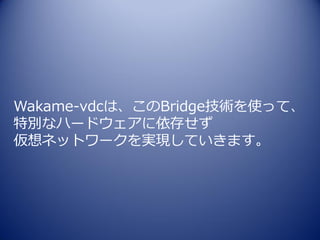 Wakame-vdcは、このBridge技術を使って、
特別なハードウェアに依存せず
仮想ネットワークを実現していきます。
 
