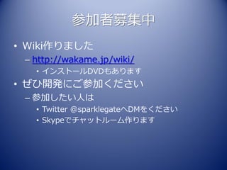 参加者募集中
• Wiki作りました
 – http://wakame.jp/wiki/
   • インストールDVDもあります
• ぜひ開発にご参加ください
 – 参加したい人は
   • Twitter @sparklegateへDMをください
   • Skypeでチャットルーム作ります
 