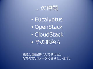 …の仲間
  •   Eucalyptus
  •   OpenStack
  •   CloudStack
  •   その他色々

機能は遜色無いんですけど、
なかなかブレークできずにいます。
 