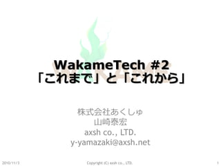 WakameTech #2
            「これまで」と「これから」

                 株式会社あくしゅ
                     山崎泰宏
                   axsh co., LTD.
               y-yamazaki@axsh.net

2010/11/3         Copyright (C) axsh co., LTD.   1
 