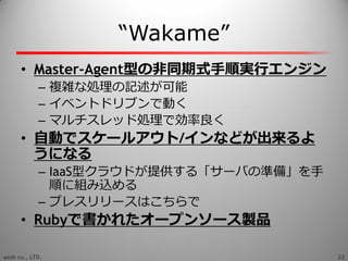 “Wakame”
      • Master-Agent型の非同期式手順実行エンジン
            – 複雑な処理の記述が可能
            – ゗ベントドリブンで動く
            – マルチスレッド処理で効率...