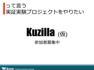 って⾔言う
実証実験プロジェクトをやりたい
参加者募集中
Kuzilla (仮)
 